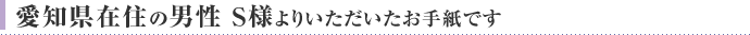 愛知県在住の男性 S様よりいただいたお手紙です