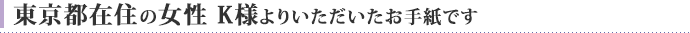 東京在住の女性 K様よりいただいたお手紙です